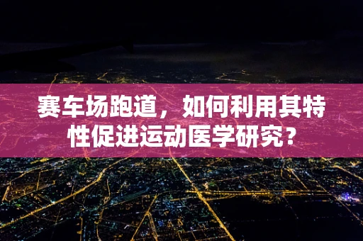 赛车场跑道，如何利用其特性促进运动医学研究？