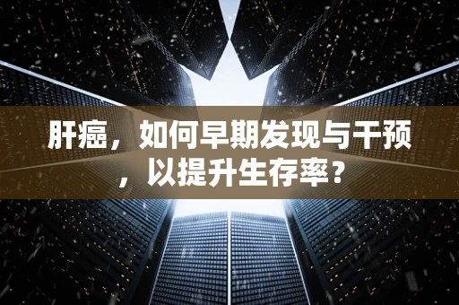 肝癌，如何早期发现与干预，以提升生存率？