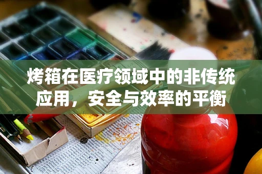 烤箱在医疗领域中的非传统应用，安全与效率的平衡