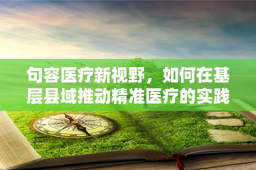 句容医疗新视野，如何在基层县域推动精准医疗的实践与挑战？