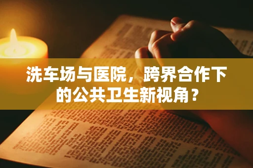 洗车场与医院，跨界合作下的公共卫生新视角？