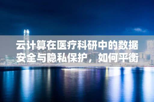 云计算在医疗科研中的数据安全与隐私保护，如何平衡高效与安全？