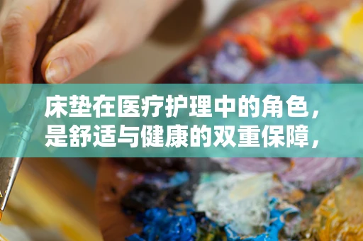 床垫在医疗护理中的角色，是舒适与健康的双重保障，还是潜在的健康隐患？