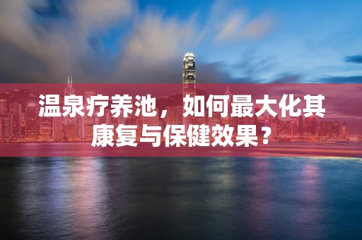 温泉疗养池，如何最大化其康复与保健效果？