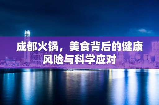 成都火锅，美食背后的健康风险与科学应对