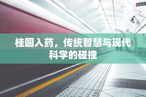桂圆入药，传统智慧与现代科学的碰撞