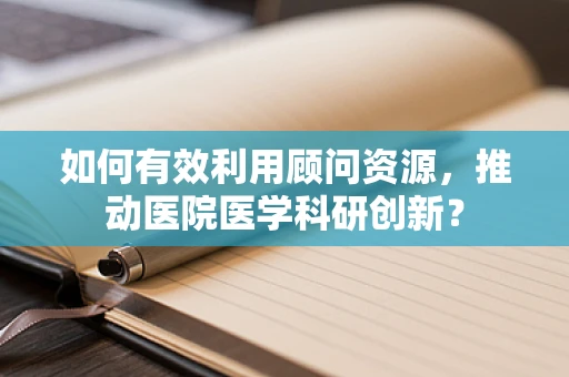 如何有效利用顾问资源，推动医院医学科研创新？
