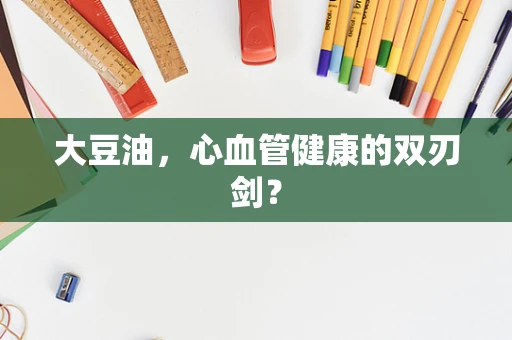 大豆油，心血管健康的双刃剑？