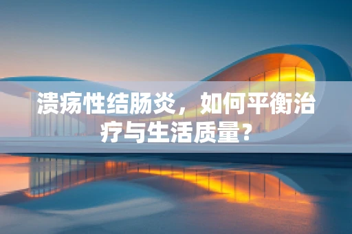 溃疡性结肠炎，如何平衡治疗与生活质量？