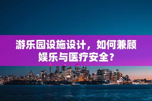 游乐园设施设计，如何兼顾娱乐与医疗安全？