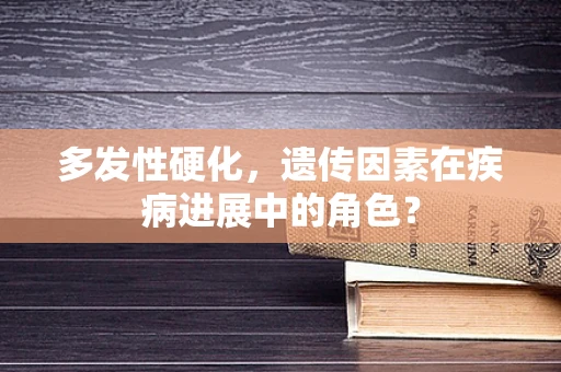 多发性硬化，遗传因素在疾病进展中的角色？