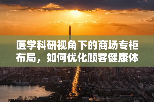 医学科研视角下的商场专柜布局，如何优化顾客健康体验？