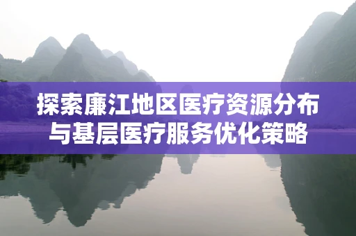 探索廉江地区医疗资源分布与基层医疗服务优化策略