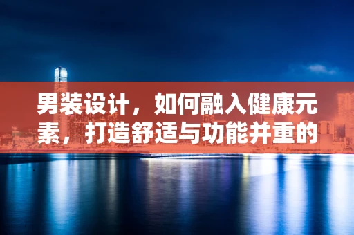 男装设计，如何融入健康元素，打造舒适与功能并重的医疗风尚？