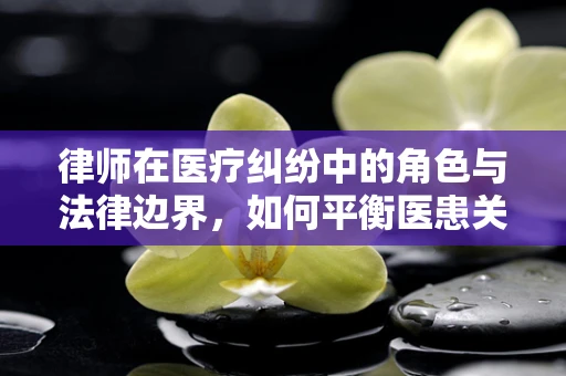 律师在医疗纠纷中的角色与法律边界，如何平衡医患关系？