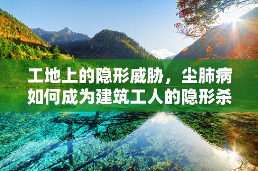 工地上的隐形威胁，尘肺病如何成为建筑工人的隐形杀手？