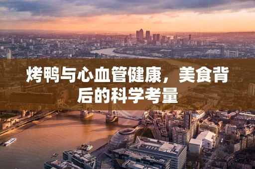 烤鸭与心血管健康，美食背后的科学考量