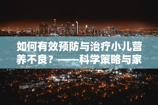 如何有效预防与治疗小儿营养不良？——科学策略与家长关怀并重