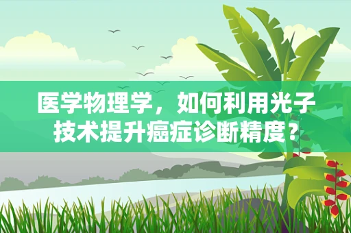 医学物理学，如何利用光子技术提升癌症诊断精度？