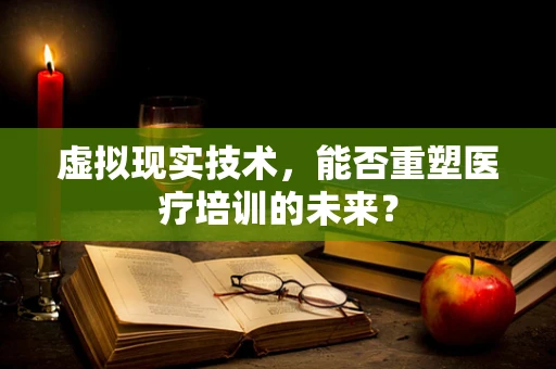 虚拟现实技术，能否重塑医疗培训的未来？