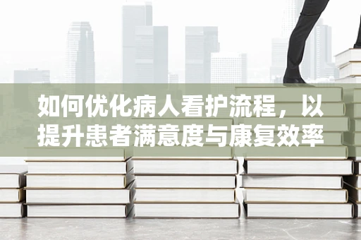 如何优化病人看护流程，以提升患者满意度与康复效率？