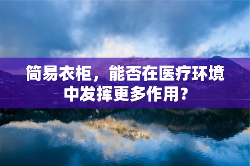 简易衣柜，能否在医疗环境中发挥更多作用？