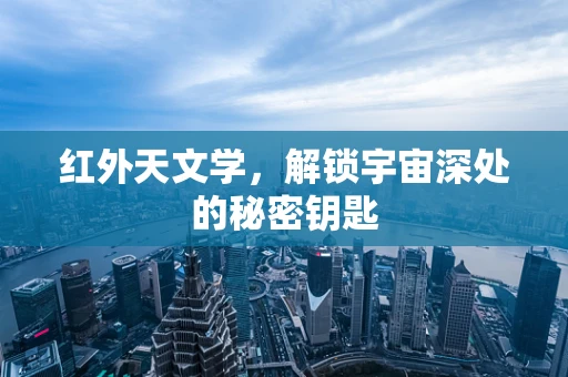 红外天文学，解锁宇宙深处的秘密钥匙