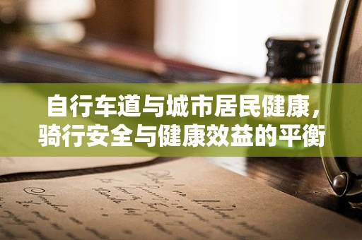 自行车道与城市居民健康，骑行安全与健康效益的平衡点在哪里？