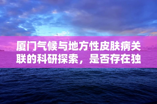 厦门气候与地方性皮肤病关联的科研探索，是否存在独特影响？