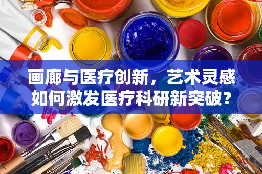 画廊与医疗创新，艺术灵感如何激发医疗科研新突破？