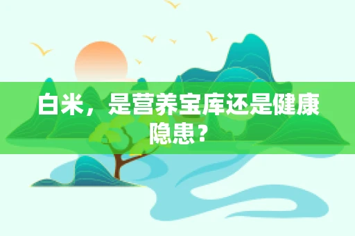 白米，是营养宝库还是健康隐患？