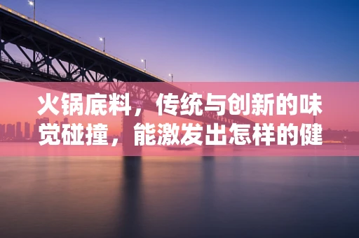 火锅底料，传统与创新的味觉碰撞，能激发出怎样的健康风险？