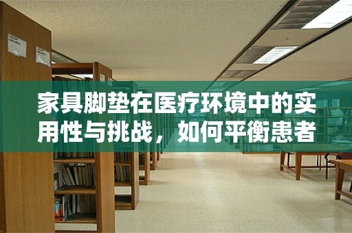 家具脚垫在医疗环境中的实用性与挑战，如何平衡患者安全与设备移动？