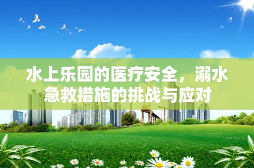 水上乐园的医疗安全，溺水急救措施的挑战与应对