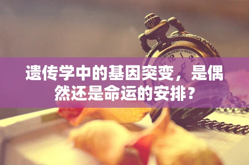 遗传学中的基因突变，是偶然还是命运的安排？
