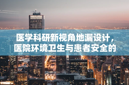 医学科研新视角地漏设计，医院环境卫生与患者安全的隐秘守护者？