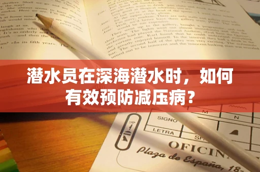 潜水员在深海潜水时，如何有效预防减压病？