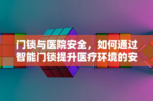 门锁与医院安全，如何通过智能门锁提升医疗环境的安全性？