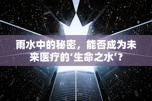 雨水中的秘密，能否成为未来医疗的‘生命之水’？