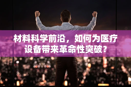 材料科学前沿，如何为医疗设备带来革命性突破？