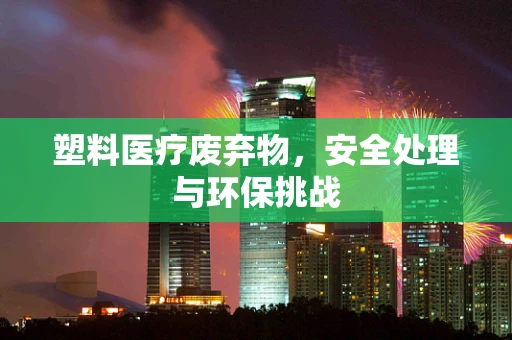 塑料医疗废弃物，安全处理与环保挑战