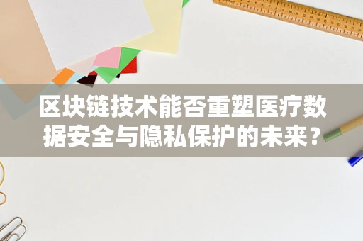 区块链技术能否重塑医疗数据安全与隐私保护的未来？