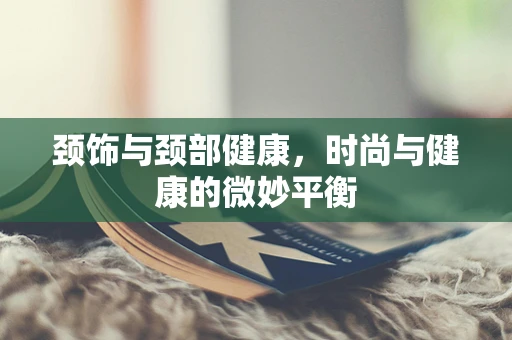 颈饰与颈部健康，时尚与健康的微妙平衡