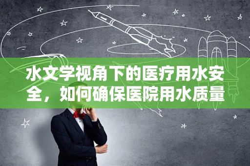 水文学视角下的医疗用水安全，如何确保医院用水质量？