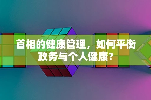 首相的健康管理，如何平衡政务与个人健康？