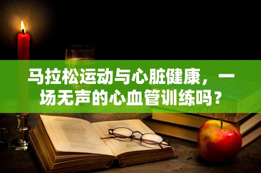 马拉松运动与心脏健康，一场无声的心血管训练吗？