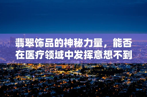 翡翠饰品的神秘力量，能否在医疗领域中发挥意想不到的效用？