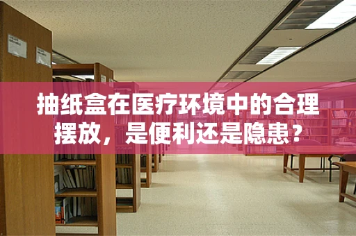 抽纸盒在医疗环境中的合理摆放，是便利还是隐患？