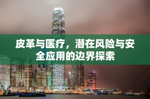 皮革与医疗，潜在风险与安全应用的边界探索
