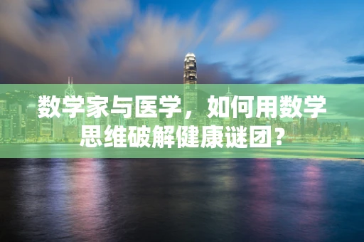数学家与医学，如何用数学思维破解健康谜团？